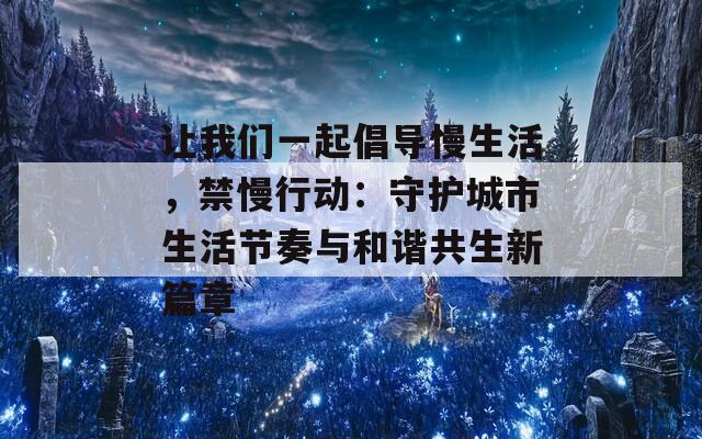 让我们一起倡导慢生活，禁慢行动：守护城市生活节奏与和谐共生新篇章