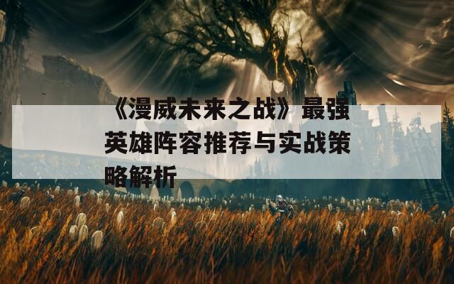 《漫威未来之战》最强英雄阵容推荐与实战策略解析