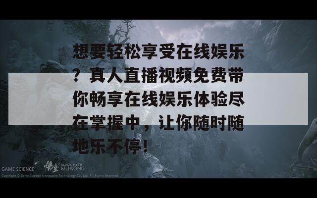 想要轻松享受在线娱乐？真人直播视频免费带你畅享在线娱乐体验尽在掌握中，让你随时随地乐不停！