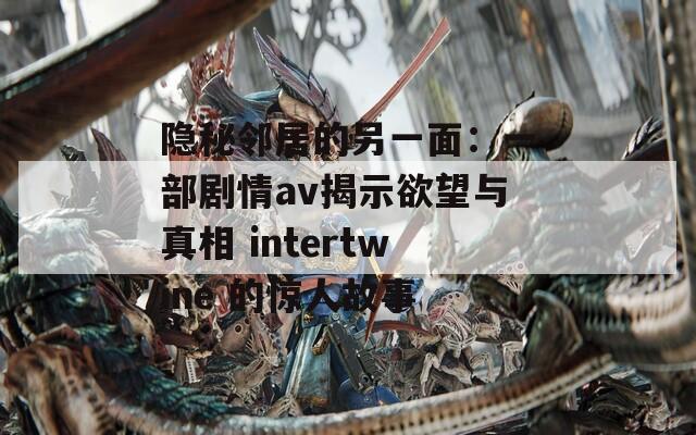 隐秘邻居的另一面：一部剧情av揭示欲望与真相 intertwine 的惊人故事