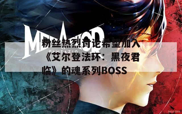 粉丝热烈讨论希望加入《艾尔登法环：黑夜君临》的魂系列BOSS