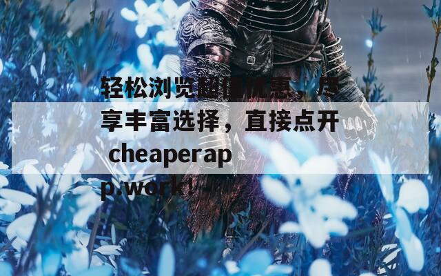 轻松浏览超值优惠，尽享丰富选择，直接点开 cheaperapp.work！