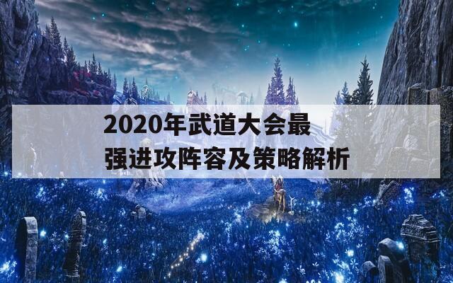 2020年武道大会最强进攻阵容及策略解析