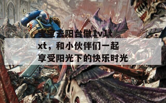 宝宝去阳台做1v1txt，和小伙伴们一起享受阳光下的快乐时光！