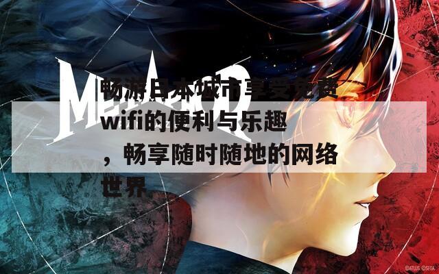 畅游日本城市享受免费wifi的便利与乐趣，畅享随时随地的网络世界