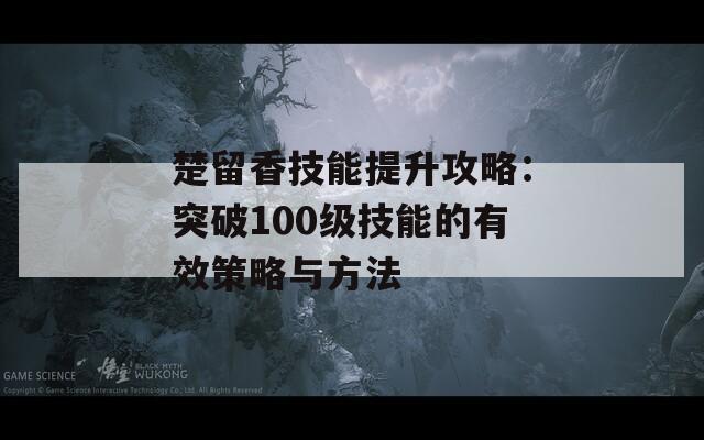 楚留香技能提升攻略：突破100级技能的有效策略与方法