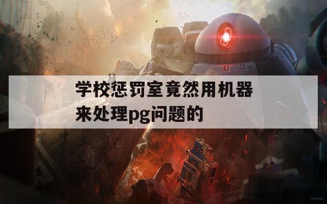 学校惩罚室竟然用机器来处理pg问题的