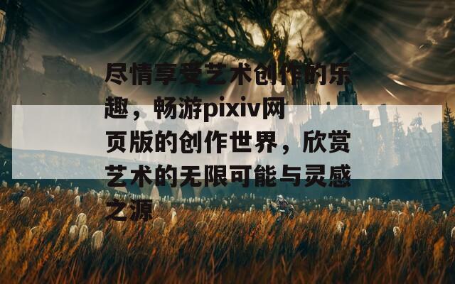 尽情享受艺术创作的乐趣，畅游pixiv网页版的创作世界，欣赏艺术的无限可能与灵感之源