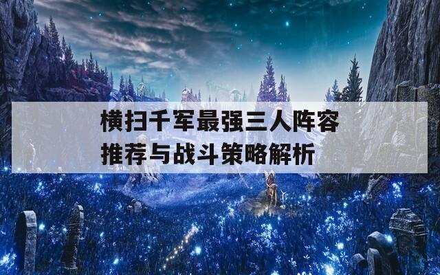 横扫千军最强三人阵容推荐与战斗策略解析