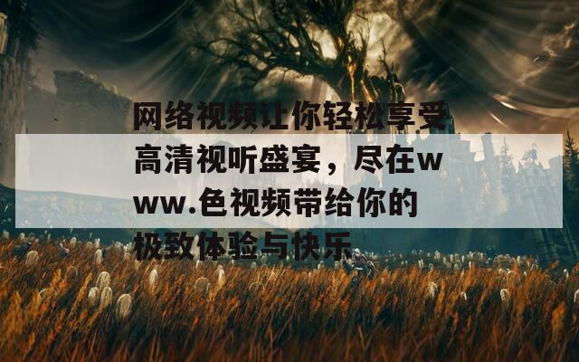 网络视频让你轻松享受高清视听盛宴，尽在www.色视频带给你的极致体验与快乐