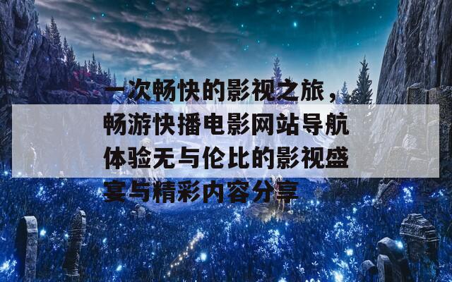 一次畅快的影视之旅，畅游快播电影网站导航体验无与伦比的影视盛宴与精彩内容分享