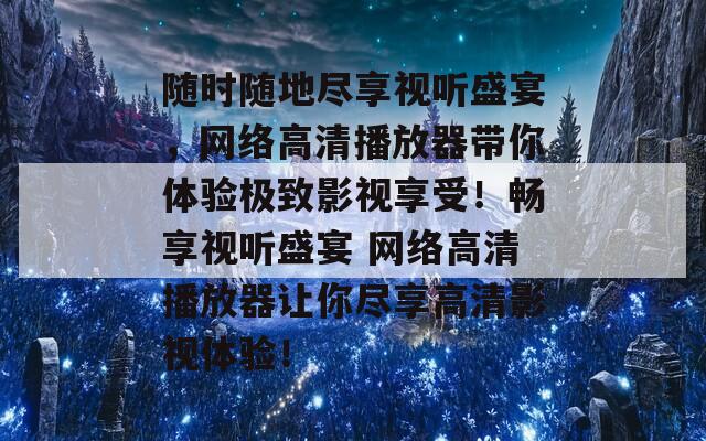 随时随地尽享视听盛宴，网络高清播放器带你体验极致影视享受！畅享视听盛宴 网络高清播放器让你尽享高清影视体验！