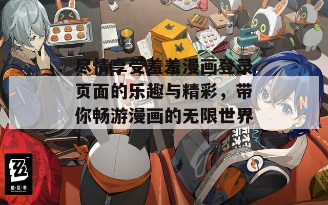 尽情享受羞羞漫画登录页面的乐趣与精彩，带你畅游漫画的无限世界！