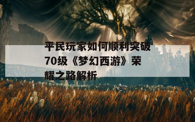 平民玩家如何顺利突破70级《梦幻西游》荣耀之路解析