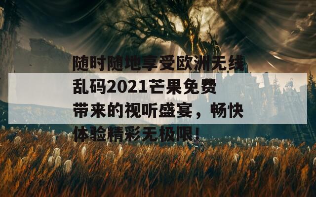 随时随地享受欧洲无线乱码2021芒果免费带来的视听盛宴，畅快体验精彩无极限！