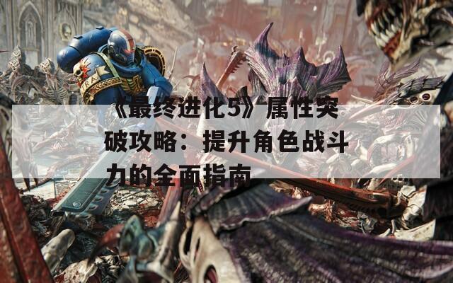 《最终进化5》属性突破攻略：提升角色战斗力的全面指南