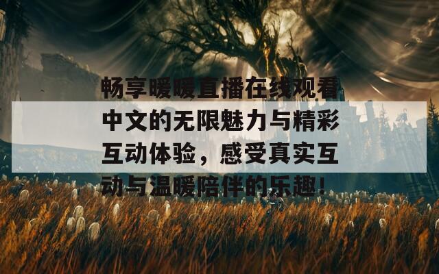 畅享暖暖直播在线观看中文的无限魅力与精彩互动体验，感受真实互动与温暖陪伴的乐趣！