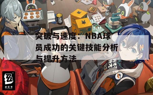 突破与速度：NBA球员成功的关键技能分析与提升方法