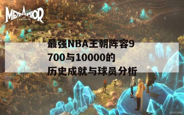 最强NBA王朝阵容9700与10000的历史成就与球员分析