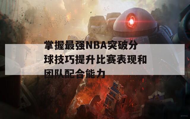 掌握最强NBA突破分球技巧提升比赛表现和团队配合能力