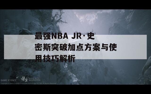 最强NBA JR·史密斯突破加点方案与使用技巧解析