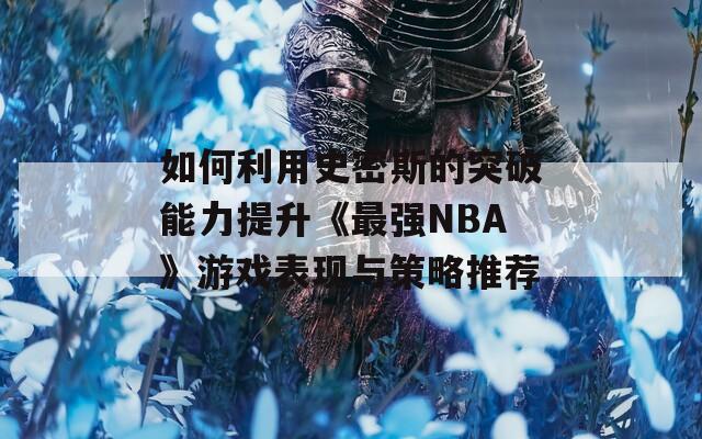 如何利用史密斯的突破能力提升《最强NBA》游戏表现与策略推荐