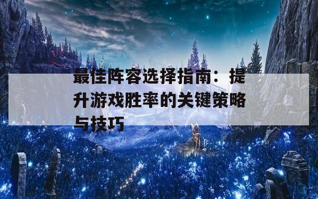 最佳阵容选择指南：提升游戏胜率的关键策略与技巧