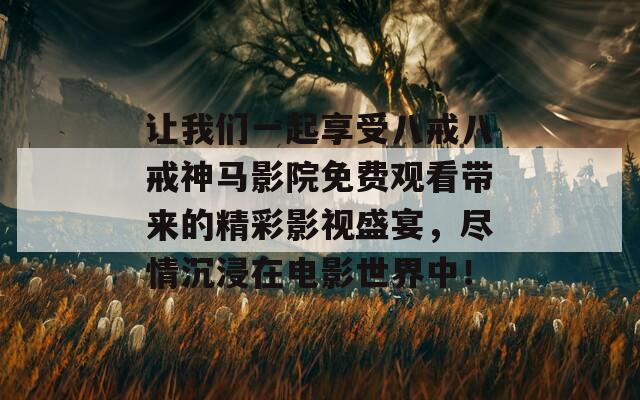 让我们一起享受八戒八戒神马影院免费观看带来的精彩影视盛宴，尽情沉浸在电影世界中！