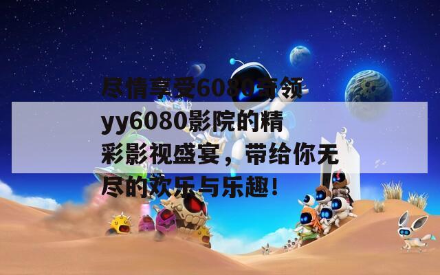 尽情享受6080奇领yy6080影院的精彩影视盛宴，带给你无尽的欢乐与乐趣！