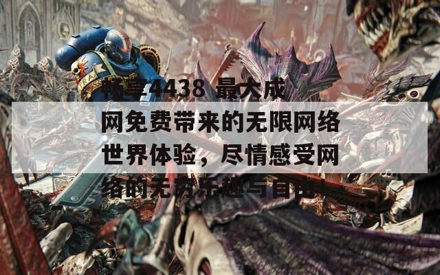 畅享4438 最大成网免费带来的无限网络世界体验，尽情感受网络的无穷乐趣与自由！