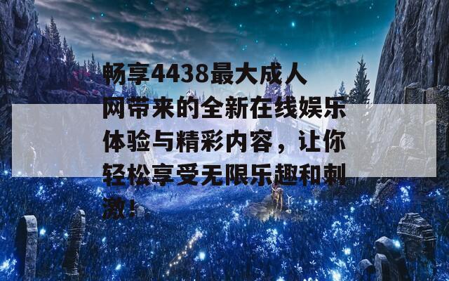 畅享4438最大成人网带来的全新在线娱乐体验与精彩内容，让你轻松享受无限乐趣和刺激！