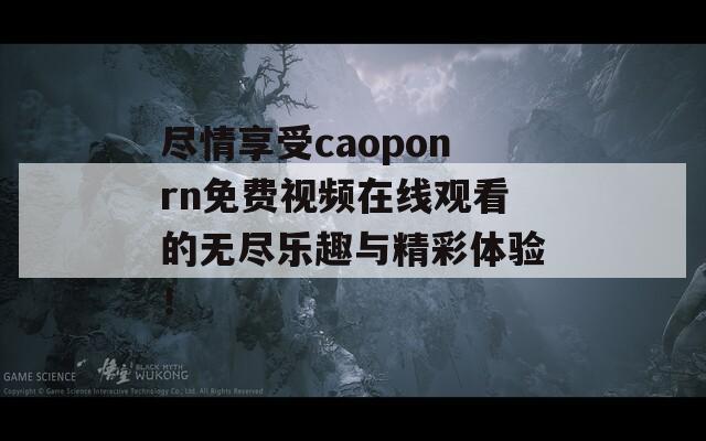 尽情享受caoponrn免费视频在线观看的无尽乐趣与精彩体验！