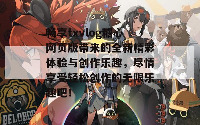 畅享txvlog糖心网页版带来的全新精彩体验与创作乐趣，尽情享受轻松创作的无限乐趣吧！