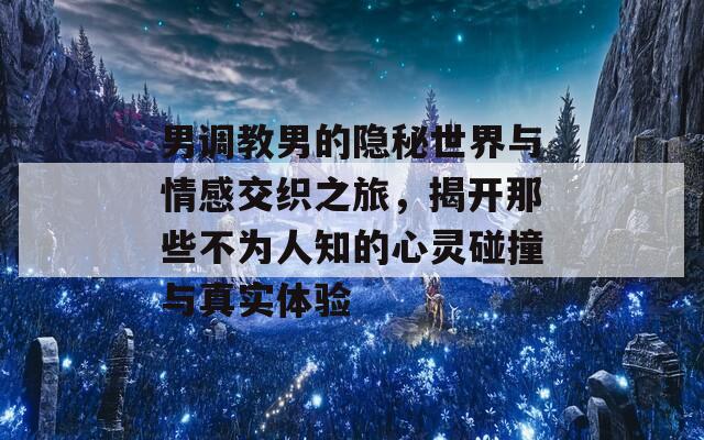 男调教男的隐秘世界与情感交织之旅，揭开那些不为人知的心灵碰撞与真实体验