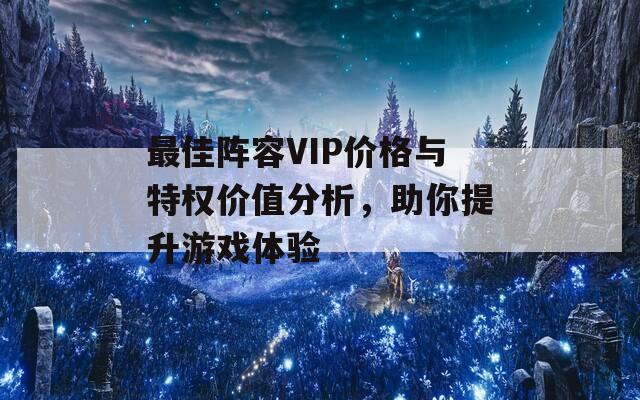 最佳阵容VIP价格与特权价值分析，助你提升游戏体验