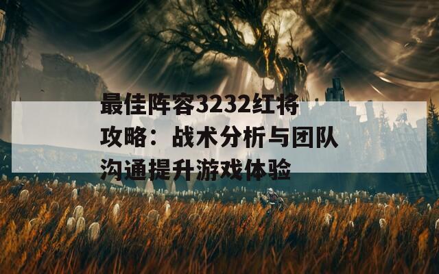 最佳阵容3232红将攻略：战术分析与团队沟通提升游戏体验