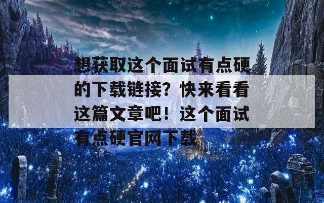 想获取这个面试有点硬的下载链接？快来看看这篇文章吧！这个面试有点硬官网下载