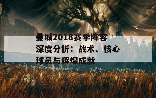 曼城2018赛季阵容深度分析：战术、核心球员与辉煌成就