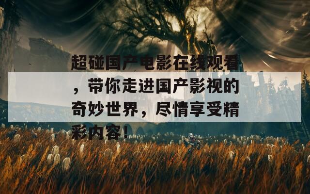 超碰国产电影在线观看，带你走进国产影视的奇妙世界，尽情享受精彩内容！