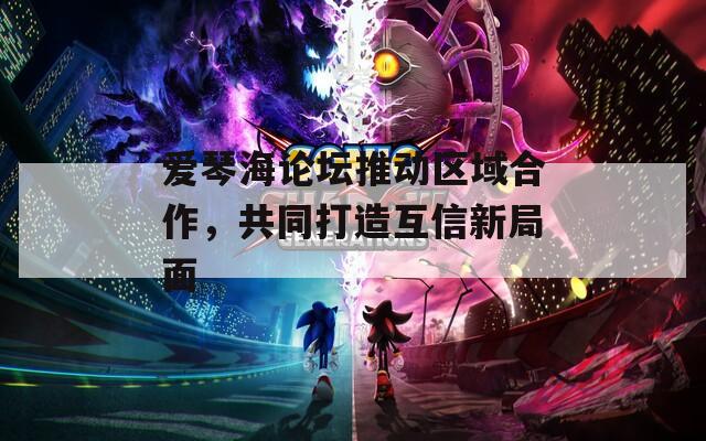 爱琴海论坛推动区域合作，共同打造互信新局面