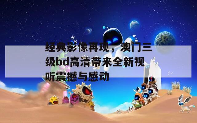 经典影像再现，澳门三级bd高清带来全新视听震撼与感动