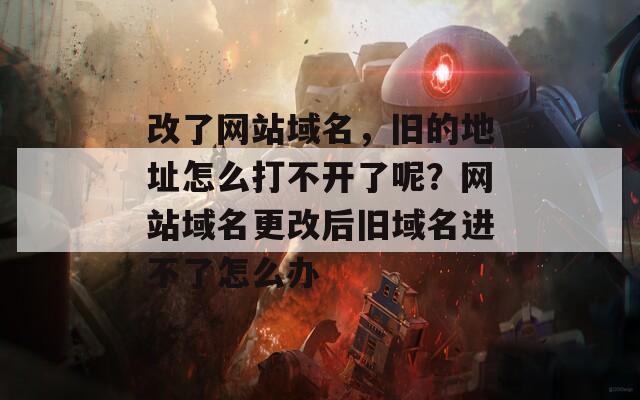 改了网站域名，旧的地址怎么打不开了呢？网站域名更改后旧域名进不了怎么办