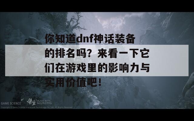 你知道dnf神话装备的排名吗？来看一下它们在游戏里的影响力与实用价值吧！