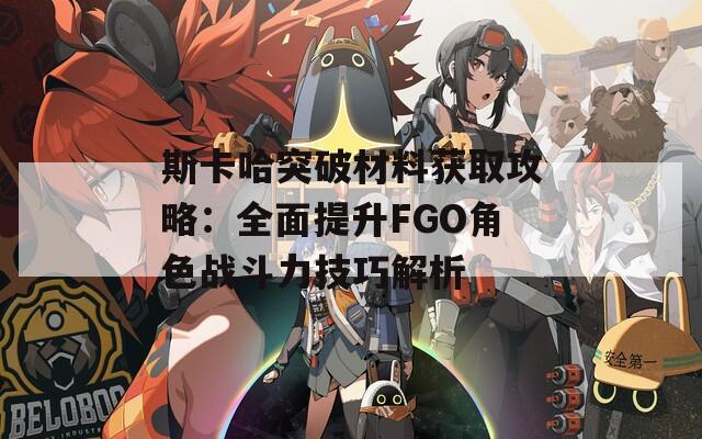 斯卡哈突破材料获取攻略：全面提升FGO角色战斗力技巧解析