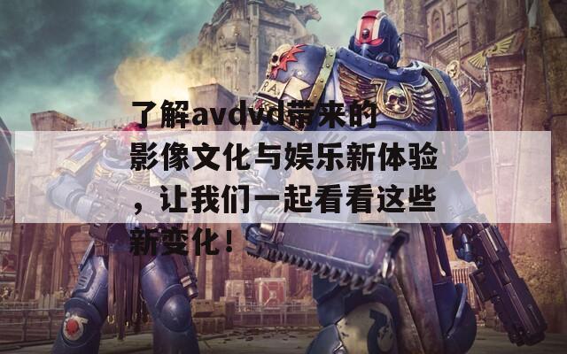 了解avdvd带来的影像文化与娱乐新体验，让我们一起看看这些新变化！