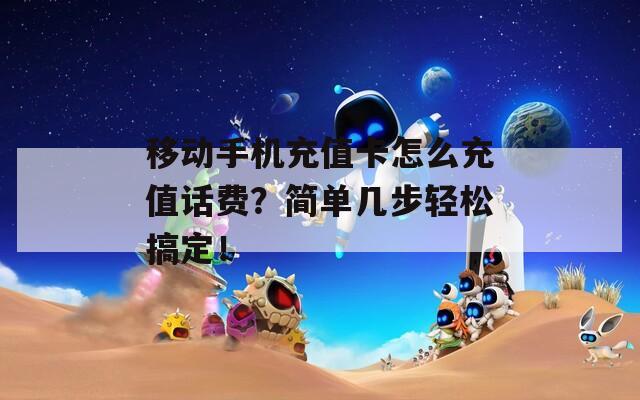 移动手机充值卡怎么充值话费？简单几步轻松搞定！