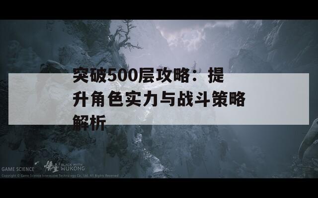 突破500层攻略：提升角色实力与战斗策略解析