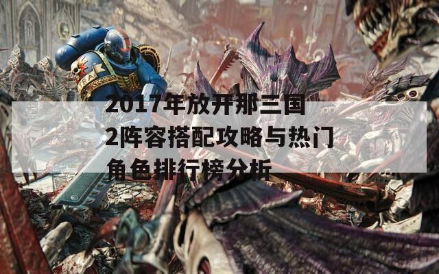 2017年放开那三国2阵容搭配攻略与热门角色排行榜分析