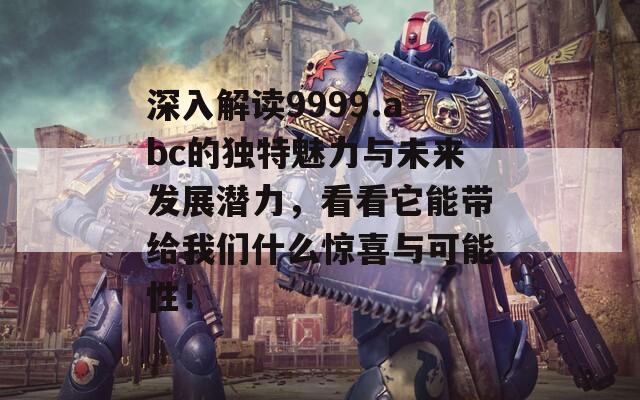 深入解读9999.abc的独特魅力与未来发展潜力，看看它能带给我们什么惊喜与可能性！