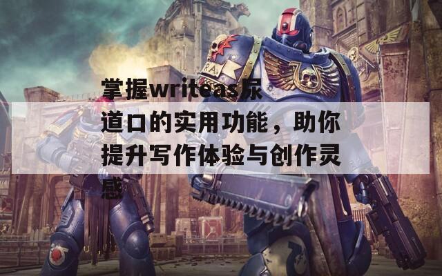 掌握writeas尿道口的实用功能，助你提升写作体验与创作灵感